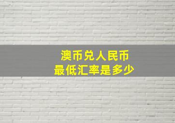 澳币兑人民币最低汇率是多少