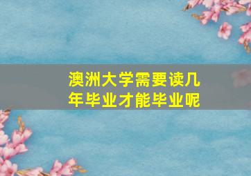 澳洲大学需要读几年毕业才能毕业呢