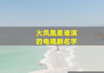 火凤凰是谁演的电视剧名字