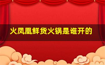 火凤凰鲜货火锅是谁开的