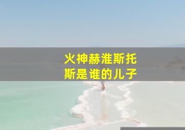 火神赫淮斯托斯是谁的儿子