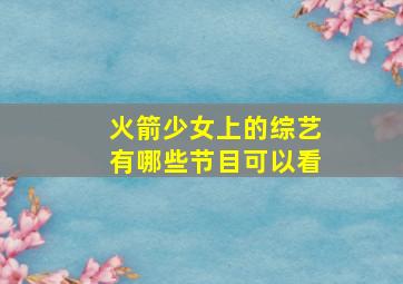 火箭少女上的综艺有哪些节目可以看