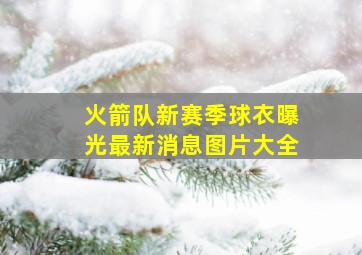 火箭队新赛季球衣曝光最新消息图片大全