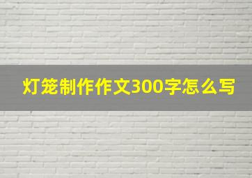 灯笼制作作文300字怎么写