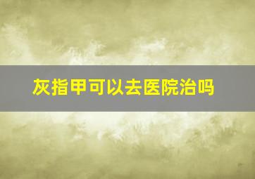 灰指甲可以去医院治吗