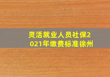 灵活就业人员社保2021年缴费标准徐州