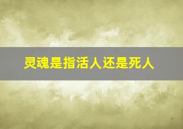 灵魂是指活人还是死人