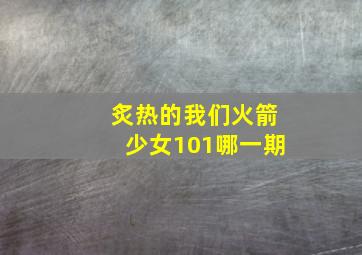 炙热的我们火箭少女101哪一期