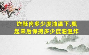 炸酥肉多少度油温下,飘起来后保持多少度油温炸