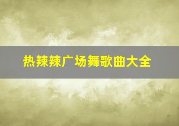 热辣辣广场舞歌曲大全