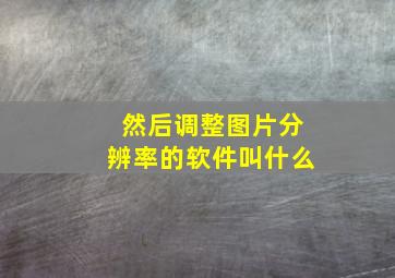 然后调整图片分辨率的软件叫什么