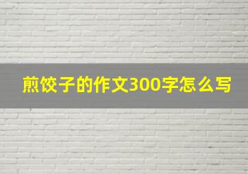 煎饺子的作文300字怎么写