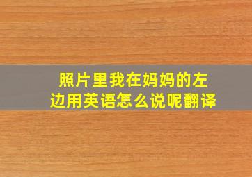 照片里我在妈妈的左边用英语怎么说呢翻译