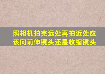 照相机拍完远处再拍近处应该向前伸镜头还是收缩镜头