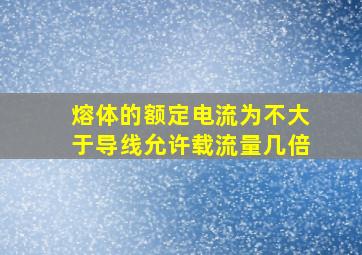 熔体的额定电流为不大于导线允许载流量几倍