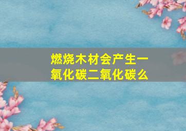 燃烧木材会产生一氧化碳二氧化碳么