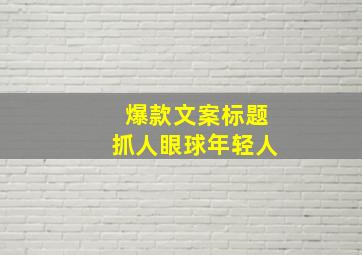 爆款文案标题抓人眼球年轻人