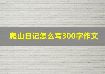 爬山日记怎么写300字作文