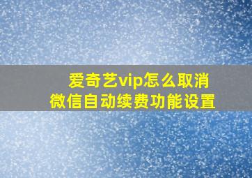 爱奇艺vip怎么取消微信自动续费功能设置