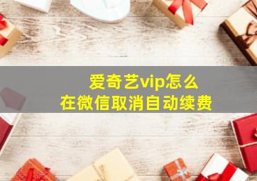 爱奇艺vip怎么在微信取消自动续费