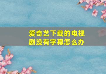 爱奇艺下载的电视剧没有字幕怎么办