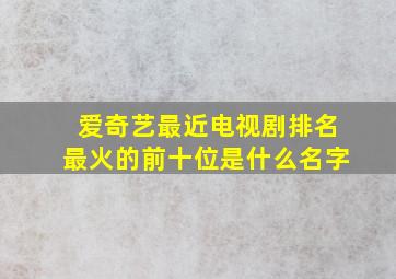 爱奇艺最近电视剧排名最火的前十位是什么名字