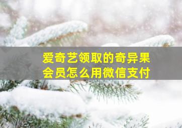 爱奇艺领取的奇异果会员怎么用微信支付