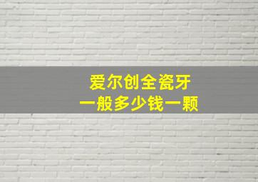 爱尔创全瓷牙一般多少钱一颗