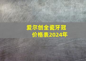 爱尔创全瓷牙冠价格表2024年