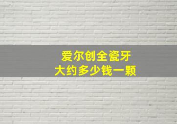 爱尔创全瓷牙大约多少钱一颗