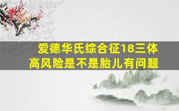 爱德华氏综合征18三体高风险是不是胎儿有问题