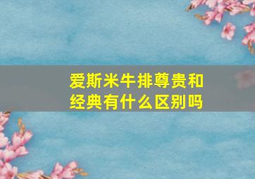 爱斯米牛排尊贵和经典有什么区别吗