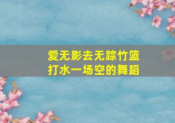 爱无影去无踪竹篮打水一场空的舞蹈