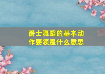 爵士舞蹈的基本动作要领是什么意思