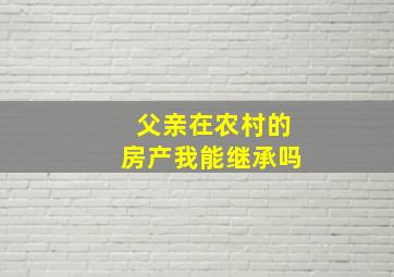 父亲在农村的房产我能继承吗