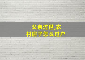 父亲过世,农村房子怎么过户