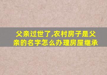 父亲过世了,农村房子是父亲的名字怎么办理房屋继承