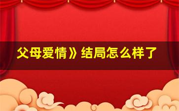 父母爱情》结局怎么样了