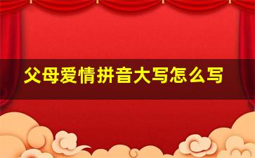 父母爱情拼音大写怎么写