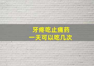 牙疼吃止痛药一天可以吃几次