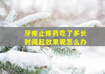 牙疼止疼药吃了多长时间起效果呢怎么办