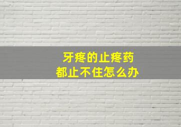 牙疼的止疼药都止不住怎么办