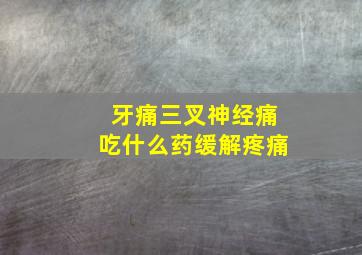 牙痛三叉神经痛吃什么药缓解疼痛