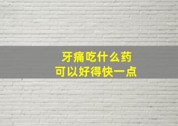 牙痛吃什么药可以好得快一点