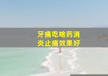 牙痛吃啥药消炎止痛效果好