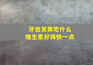 牙齿发黄吃什么维生素好得快一点