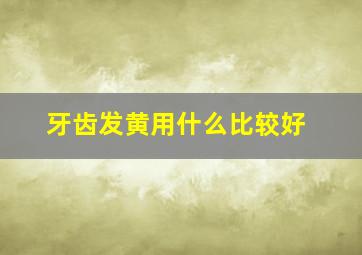 牙齿发黄用什么比较好