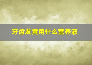 牙齿发黄用什么营养液