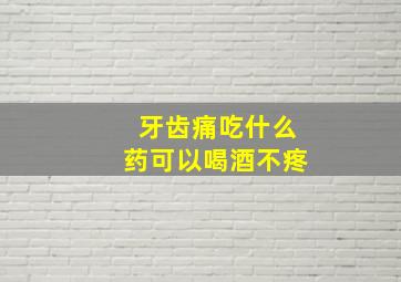 牙齿痛吃什么药可以喝酒不疼