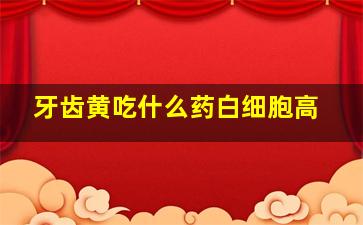 牙齿黄吃什么药白细胞高